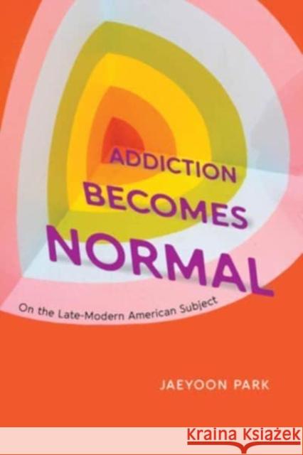 Addiction Becomes Normal: On the Late-Modern American Subject Jaeyoon Park 9780226832760 The University of Chicago Press