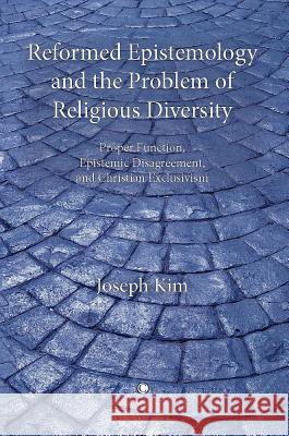Reformed Epistemology and the Problem of Religious Diversity: Proper Function, Epistemic Disagreement, and Christian Exclusivism Joseph Kim 9780227680094