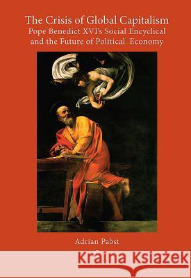 The Crisis of Global Capitalism: Pope Benedict XVI's Social Encyclical and the Future of Political Economy Adrian Pabst 9780227680162 James Clarke Company