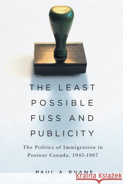 The Least Possible Fuss and Publicity: The Politics of Immigration in Postwar Canada, 1945-1967 Paul A. Evans 9780228005612