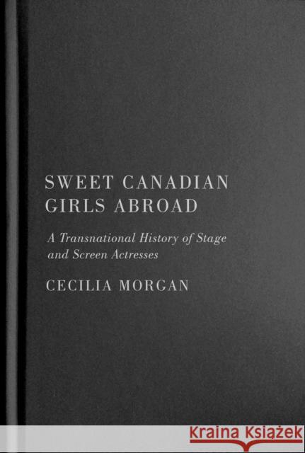 Sweet Canadian Girls Abroad: A Transnational History of Stage and Screen Actresses Cecilia Morgan 9780228011378 McGill-Queen's University Press