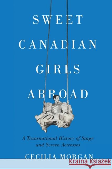 Sweet Canadian Girls Abroad: A Transnational History of Stage and Screen Actresses Cecilia Morgan 9780228011385 McGill-Queen's University Press