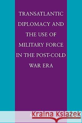 Transatlantic Diplomacy and the Use of Military Force in the Post-Cold War Era Mark Wintz 9780230103832