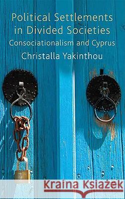 Political Settlements in Divided Societies: Consociationalism and Cyprus Yakinthou, Christalla 9780230223752 Palgrave MacMillan