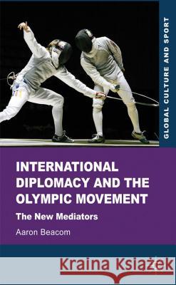 International Diplomacy and the Olympic Movement: The New Mediators Beacom, Aaron 9780230241060 Palgrave MacMillan