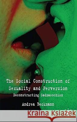 The Social Construction of Sexuality and Perversion: Deconstructing Sadomasochism Beckmann, A. 9780230522107 Palgrave MacMillan