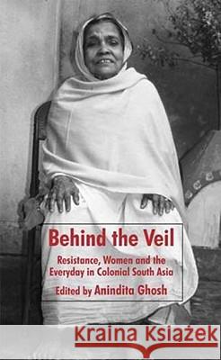 Behind the Veil: Resistance, Women and the Everyday in Colonial South Asia Ghosh, Anindita 9780230553446 Palgrave MacMillan