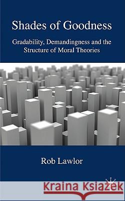 Shades of Goodness: Gradability, Demandingness and the Structure of Moral Theories Lawlor, R. 9780230573574 Palgrave MacMillan