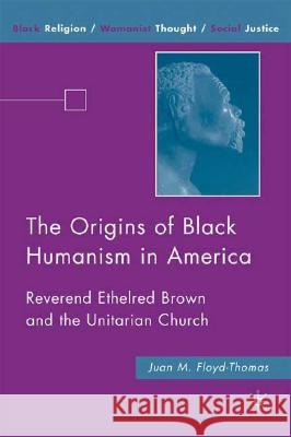 The Origins of Black Humanism in America: Reverend Ethelred Brown and the Unitarian Church Floyd-Thomas, J. 9780230606777 Palgrave MacMillan
