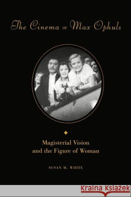 The Cinema of Max Ophuls: Magisterial Vision and the Figure of Woman White, Susan 9780231101134