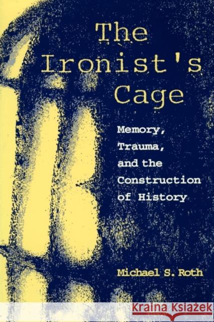 The Ironist's Cage: Memory, Trauma, and the Construction of History Roth, Michael 9780231102452