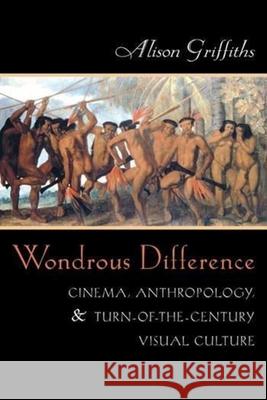 Wondrous Difference: Cinema, Anthropology, and Turn-Of-The-Century Visual Culture Alison Griffiths 9780231116978