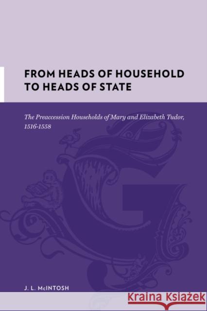 From Heads of Household to Heads of State: The Preaccession Households of Mary and Elizabeth Tudor, 1516-1558 McIntosh, Jeri 9780231135504 Columbia University Press