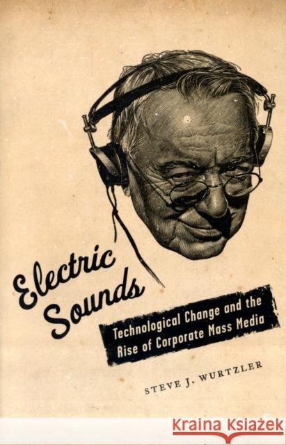 Electric Sounds: Technological Change and the Rise of Corporate Mass Media Wurtzler, Steve 9780231136778 0