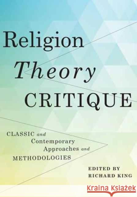 Religion, Theory, Critique: Classic and Contemporary Approaches and Methodologies King, Richard 9780231145428