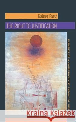 The Right to Justification: Elements of a Constructivist Theory of Justice R Forst 9780231147088 0