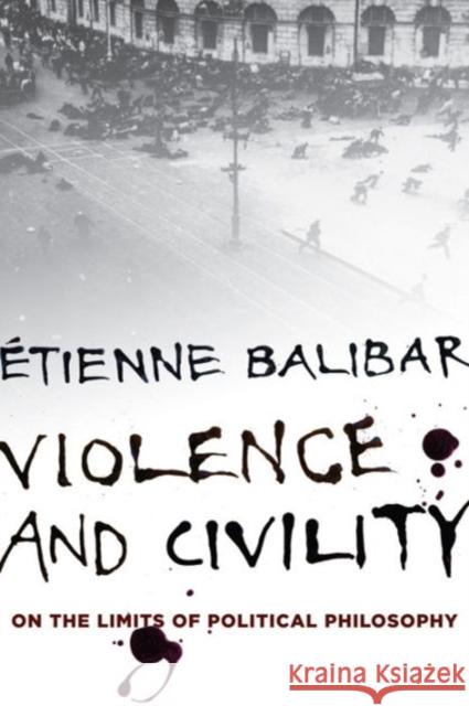 Violence and Civility: On the Limits of Political Philosophy Balibar, Étienne 9780231153997