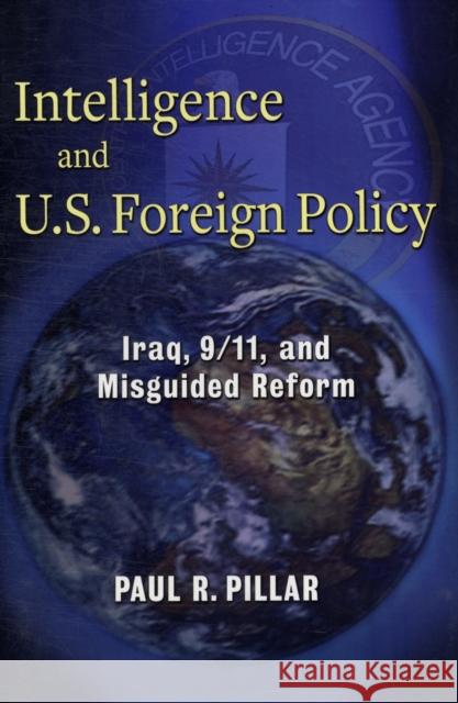 Intelligence and U.S. Foreign Policy: Iraq, 9/11, and Misguided Reform Pillar, Paul 9780231157926 0