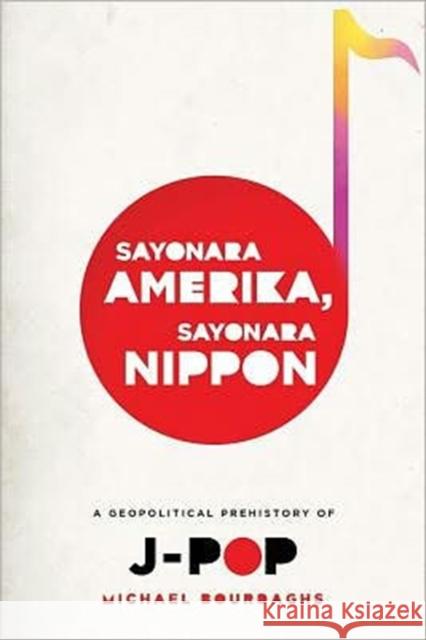 Sayonara Amerika, Sayonara Nippon: A Geopolitical Prehistory of J-Pop Bourdaghs, Michael 9780231158756 Columbia University Press