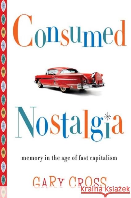 Consumed Nostalgia: Memory in the Age of Fast Capitalism Gary S. Cross 9780231167581