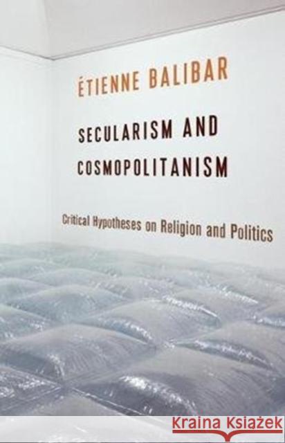 Secularism and Cosmopolitanism: Critical Hypotheses on Religion and Politics Etienne Balibar G. M. Goshgarian 9780231168618