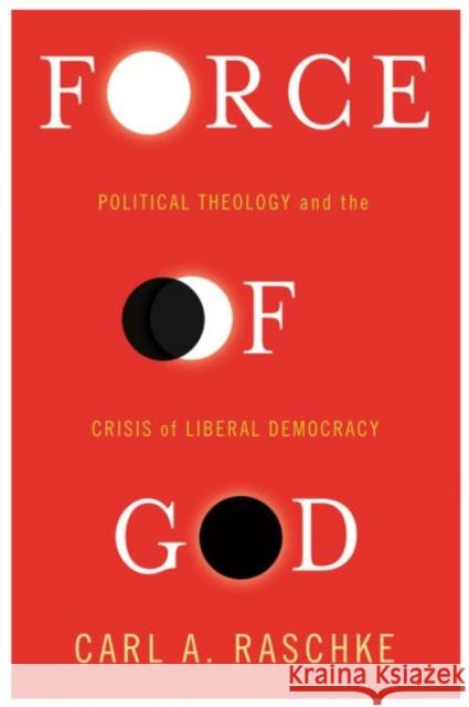 Force of God: Political Theology and the Crisis of Liberal Democracy Carl A. Raschke 9780231173841