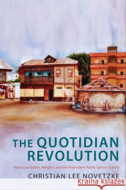 The Quotidian Revolution: Vernacularization, Religion, and the Premodern Public Sphere in India Christian Lee Novetzke 9780231175807 Columbia University Press