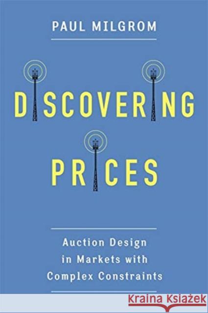 Discovering Prices: Auction Design in Markets with Complex Constraints Paul Milgrom 9780231175999