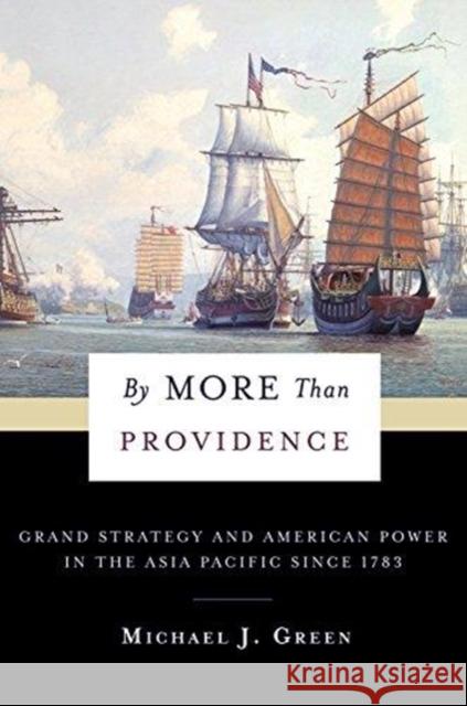 By More Than Providence: Grand Strategy and American Power in the Asia Pacific Since 1783 Michael Green 9780231180436