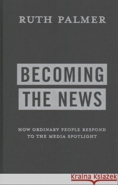 Becoming the News: How Ordinary People Respond to the Media Spotlight Ruth Palmer 9780231183147 Columbia University Press