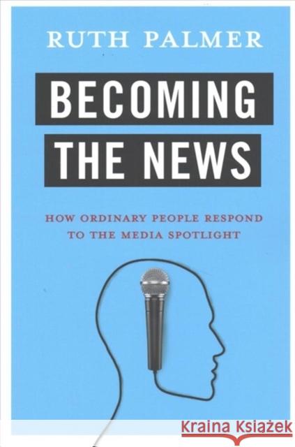 Becoming the News: How Ordinary People Respond to the Media Spotlight Ruth Palmer 9780231183154 Columbia University Press