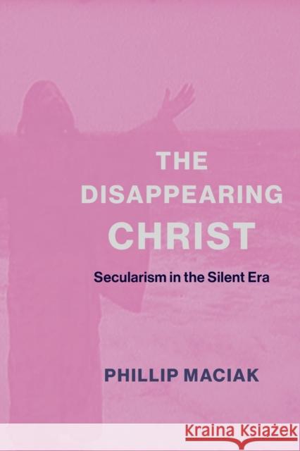 The Disappearing Christ: Secularism in the Silent Era Phil Maciak 9780231187091