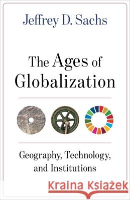 The Ages of Globalization: Geography, Technology, and Institutions Jeffrey D. Sachs 9780231193740
