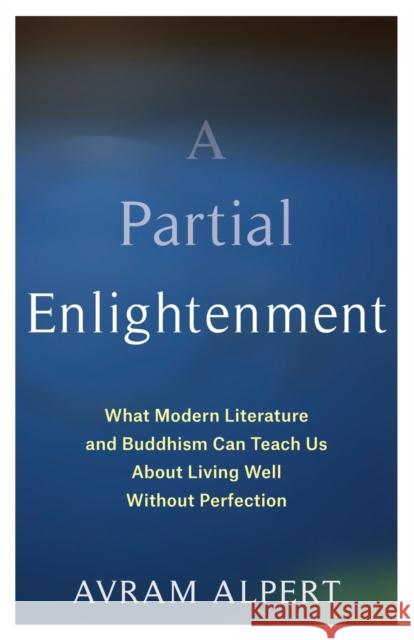 A Partial Enlightenment: What Modern Literature and Buddhism Can Teach Us about Living Well Without Perfection Avram Alpert 9780231200035