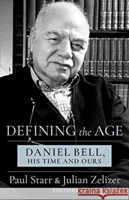 Defining the Age: Daniel Bell, His Time and Ours Paul Starr Julian E. Zelizer 9780231203661