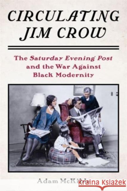 Circulating Jim Crow: The Saturday Evening Post and the War Against Black Modernity Adam McKible 9780231212656