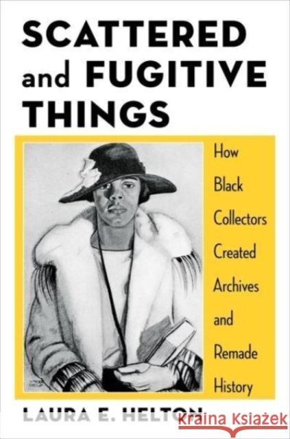 Scattered and Fugitive Things: How Black Collectors Created Archives and Remade History Laura Helton 9780231212748 Columbia University Press