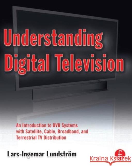 Understanding Digital Television: An Introduction to Dvb Systems with Satellite, Cable, Broadband and Terrestrial TV Distribution Lundstrom, Lars-Ingemar 9780240809069 Focal Press