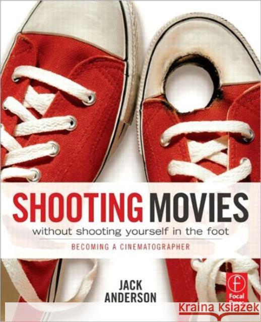 Shooting Movies Without Shooting Yourself in the Foot : Becoming a Cinematographer Jack Anderson 9780240814933 0