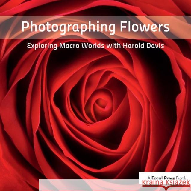 Photographing Flowers: Exploring Macro Worlds with Harold Davis Davis, Harold 9780240820736