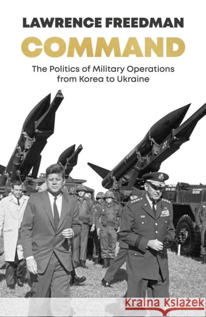 Command: The Politics of Military Operations from Korea to Ukraine Sir Lawrence Freedman 9780241456996
