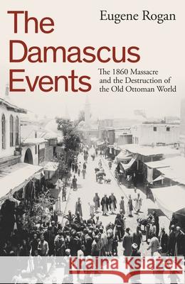The Damascus Events: The 1860 Massacre and the Destruction of the Old Ottoman World Eugene Rogan 9780241646908