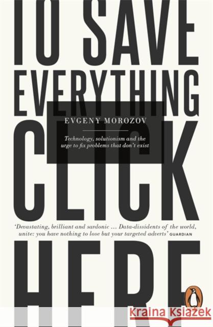To Save Everything, Click Here: Technology, Solutionism, and the Urge to Fix Problems that Don't Exist Evgeny Morozov 9780241957707