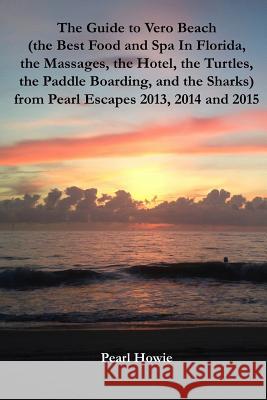 The Guide to Vero Beach (the Best Food and Spa In Florida, the Massages, the Hotel, the Turtles, the Paddle Boarding, and the Sharks) from Pearl Escap Pearl Howie 9780244177195 Lulu.com