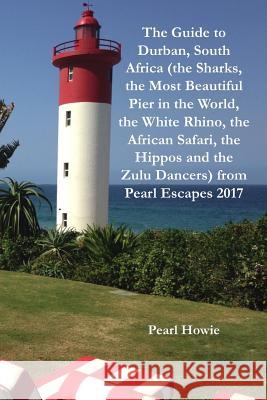 The Guide to Durban, South Africa (the Sharks, the Most Beautiful Pier in the World, the White Rhino, the African Safari, the Hippos and the Zulu Danc Pearl Howie 9780244486235