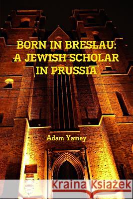 Born in Breslau: A Jewish Scholar in Prussia Adam Yamey 9780244660666 Lulu.com