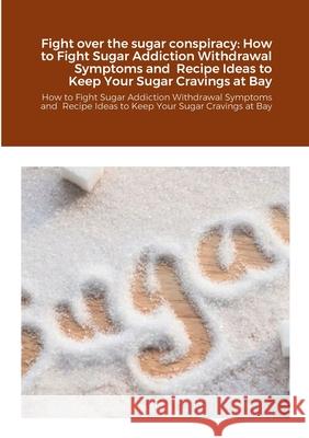 Fight over the sugar conspiracy: How to Fight Sugar Addiction Withdrawal Symptoms and Recipe Ideas to Keep Your Sugar Cravings at Bay: How to Fight Sugar Addiction Withdrawal Symptoms and Recipe Ideas Linda Williams 9780244694364 Lulu.com