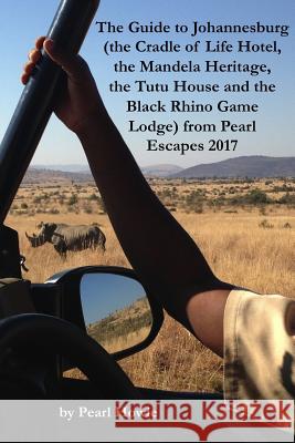 The Guide to Johannesburg (the Cradle of Life Hotel, the Mandela Heritage, the Tutu House and the Black Rhino Game Lodge) from Pearl Escapes 2017 Pearl Howie 9780244785994 Lulu.com