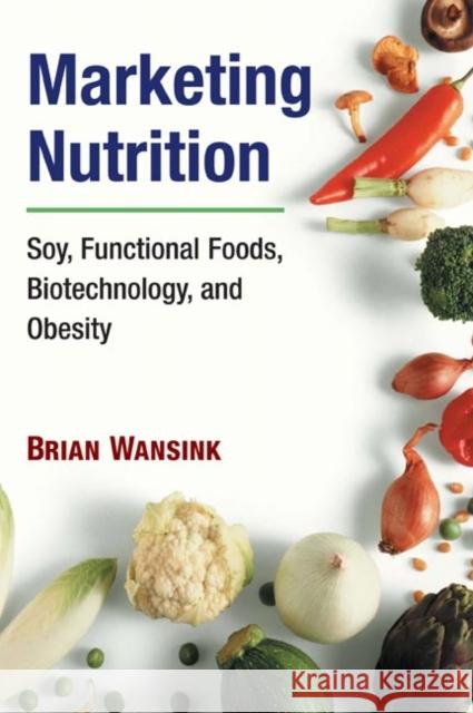 Marketing Nutrition: Soy, Functional Foods, Biotechnology, and Obesity Brian Wansink 9780252029424 University of Illinois Press