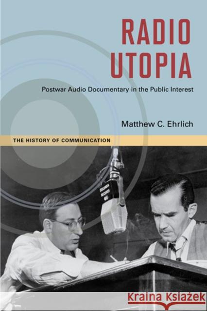 Radio Utopia: Postwar Audio Documentary in the Public Interest Ehrlich, Matthew C. 9780252036118 University of Illinois Press